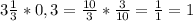 3 \frac{1}{3} *0,3= \frac{10}{3}* \frac{3}{10}= \frac{1}{1} =1