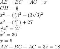 AB = BC = AC = x \newline&#10;CH = {x \over 2} \newline&#10;x^2 = ({x \over 2}) ^ 2 + (3 \sqrt3)^2 \newline&#10;x^2 = ({x^2 \over 4}) + 27 \newline&#10;{3 \over 4} x^2 = 27 \newline&#10;x^2 = 36 \newline&#10;x = 6 \newline&#10;AB + BC + AC = 3x = 18