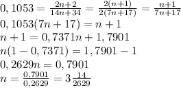 0,1053=\frac{2n+2}{14n+34}=\frac{2(n+1)}{2(7n+17)}=\frac{n+1}{7n+17}\\0,1053(7n+17)=n+1\\n+1=0,7371n+1,7901\\n(1-0,7371)=1,7901-1\\0,2629n=0,7901\\n=\frac{0,7901}{0,2629}=3\frac{14}{2629}