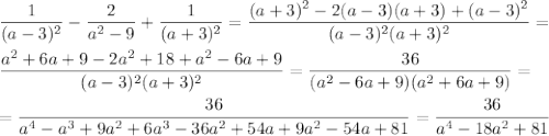 \displaystyle \frac{1}{(a-3)^{2} }- \frac{2}{a^{2}-9}+ \frac{1}{(a+3)^{2}}= \frac{(a+3)^{2}-2(a-3)(a+3)+(a-3)^{2} }{(a-3)^{2}(a+3)^{2}}=\\\\\frac{a^{2}+6a+9-2a^{2}+18+a^{2}-6a+9 }{(a-3)^{2}(a+3)^{2}}= \frac{36}{(a^{2}-6a+9)(a^{2}+6a+9)}=\\\\=\frac{36}{a^{4}-a^{3}+9a^{2}+6a^{3}-36a^{2}+54a+9a^{2}-54a+81}=\frac{36}{a^{4}-18a^{2}+81}