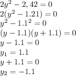 2y^2-2,42=0 \\ 2( y^{2} -1.21)=0 \\ y ^{2}-1.1^2=0 \\ (y-1.1)(y+1.1)=0&#10; \\ y-1.1=0 \\ y_1=1.1 \\ y+1.1=0 \\ y_2=-1.1