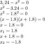 3,24-x^2=0 \\ x^2-3.24=0 \\ x^{2} -1.8 ^2=0 \\ (x-1.8)(x+1.8)=0 \\ x-1.8=0 \\ x_1=1.8 \\ x+1.8=0 \\ x_2=-1.8