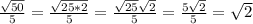 \frac{\sqrt{50} }{5}= \frac{\sqrt{25*2}}{5}=\frac{\sqrt{25}\sqrt{2} }{5}=\frac{5\sqrt{2} }{5} =\sqrt{2}