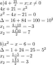 a) 4+ \frac{21}{x}=x;x \neq 0\\&#10;4x+21=x^2\\&#10;x^2-4x-21=0\\&#10;\Delta= 16+84=100=10^2\\&#10;x_1= \frac{4-10}{2}=-3\\&#10;x_2= \frac{4+10}{2}=7\\&#10;\\&#10;b)x^2-x -6=0\\&#10;\Delta=1+24=25=5^2\\&#10;x_1= \frac{1-5}{2}=-2\\&#10;x_2= \frac{1+5}{2}=3\\