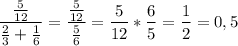 \displaystyle \frac{ \frac{5}{12} }{ \frac{2}{3} + \frac{1}{6} }= \frac{ \frac{5}{12} }{ \frac{5}{6} }= \frac{5}{12}* \frac{6}{5} = \frac{1}{2} =0,5