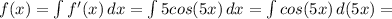 f(x)= \int\limits {f'(x)} \, dx = \int\limits {5cos(5x)} \, dx =&#10; \int\limits {cos(5x)} \, d(5x) =