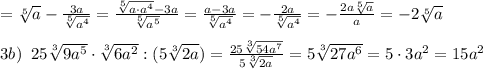 =\sqrt[5]{a}-\frac{3a}{\sqrt[5]{a^4}}=\frac{\sqrt[5]{a\cdot a^4}-3a}{\sqrt[5]{a^5}}=\frac{a-3a}{\sqrt[5]{a^4}}=-\frac{2a}{\sqrt[5]{a^4}}=-\frac{2a\sqrt[5]{a}}{a}=-2\sqrt[5]{a}\\\\3b)\; \; 25\sqrt[3]{9a^5}\cdot \sqrt[3]{6a^2}:(5\sqrt[3]{2a})=\frac{25\sqrt[3]{54a^7}}{5\sqrt[3]{2a}}=5\sqrt[3]{27a^6}=5\cdot 3a^2=15a^2