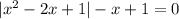 |x^2-2x+1|-x+1=0