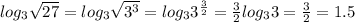 log_3 \sqrt{27} =log_3 \sqrt{3^3} =log_33^{ \frac{3}{2} }= \frac{3}{2} log_33= \frac{3}{2}=1.5