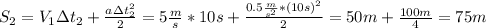 S_2=V_1\Delta t_2+ \frac{a\Delta t_2^2}{2}=5 \frac{m}{s}*10s+ \frac{0.5 \frac{m}{s^2}*(10s)^2 }{2}=50m+ \frac{100m}{4}=75m