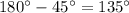 180^{\circ} - 45^{\circ} = 135^{\circ}