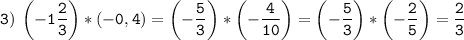 \tt\displaystyle 3)\:\[\left( { - 1\frac{2}{3}} \right)*\left( {-0,4} \right) =\left( {-\frac{5}{3}} \right)*\left( {-\frac{4}{{10}}} \right)= \left( {-\frac{5}{3}} \right)*\left( {-\frac{2}{5}}\right)=\frac{2}{3}\]