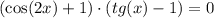 (\cos(2x) + 1) \cdot (tg(x) - 1) = 0