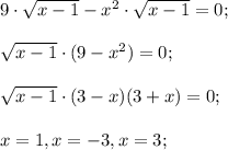 9\cdot\sqrt{x-1}-x^2\cdot\sqrt{x-1}=0;\\ \\\sqrt{x-1}\cdot(9-x^2)=0;\\ \\ \sqrt{x-1}\cdot(3-x)(3+x)=0; \\ \\x = 1, x = -3, x = 3;