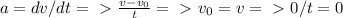 a=dv/dt =\ \textgreater \ \frac{v-v_0}{t} =\ \textgreater \ v_0=v=\ \textgreater \ 0/t=0