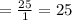 = \frac{25}{1}=25