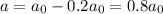 a=a_0-0.2a_0=0.8a_0