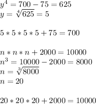 y^{4} =700-75=625 \\ y= \sqrt[4]{625} =5 \\ \\ 5*5*5*5+75=700 \\ \\ n*n*n+2000=10000 \\ n^{3} =10000-2000=8000 \\ n= \sqrt[3]{8000} \\ n=20 \\ \\ 20*20*20+2000=10000 &#10;