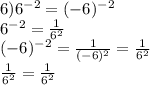 6)6^{-2} = (-6)^{-2} \\ 6^{-2}= \frac{1}{6^2} \\ (-6)^{-2}= \frac{1}{(-6)^2} = \frac{1}{6^2} \\ \frac{1}{6^2} = \frac{1}{6^2}