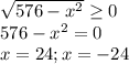 \sqrt{576-x^2} \geq 0 \\ 576-x^2=0 \\ x=24; x=-24&#10;