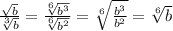 \frac{ \sqrt{b} }{ \sqrt[3]{b} } = \frac{ \sqrt[6]{ b^{3} } }{ \sqrt[6]{ b^{2} } } = \sqrt[6]{ \frac{ b^{3} }{ b^{2} } } = \sqrt[6]{b}