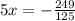 5x = - \frac{249}{125}