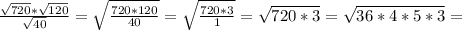 \frac{ \sqrt{720}* \sqrt{120} }{ \sqrt{40} } = \sqrt{ \frac{720*120}{40} } = \sqrt{ \frac{720*3}{1} } = \sqrt{720*3} = \sqrt{36*4*5*3} =