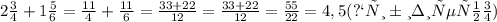 2 \frac{3}{4} +1 \frac{5}{6} = \frac{11}{4} + \frac{11}{6} = \frac{33+22}{12} = \frac{33+22}{12} = \frac{55}{22} =4,5 (приблизительно)