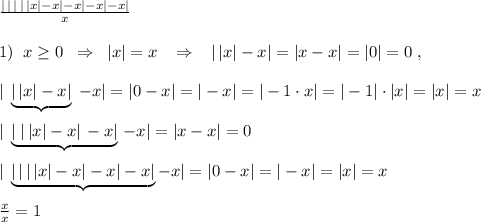 \frac{|\, |\, |\, |\, |x|-x|-x|-x|-x|}{x} \\\\1)\; \; x \geq 0\; \; \Rightarrow \; \; |x|=x\; \; \; \Rightarrow \; \; \; |\, |x|-x|=|x-x|=|0|=0\; ,\\\\|\; \underbrace{ |\, |x|-x|}\; -x|=|0-x|=|-x|=|-1\cdot x|=|-1|\cdot |x|=|x|=x\\\\|\; \underbrace {|\; |\, |x|-x|\, -x|}\, -x|=|x-x|=0\\\\|\; \underbrace{|\, |\, |\, |x|-x|-x|-x|}-x|=|0-x|=|-x|=|x|=x\\\\ \frac{x}{x} =1