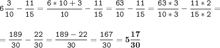 \tt\displaystyle 6\frac{3}{10}-\frac{11}{15}=\frac{6*10+3}{10}-\frac{11}{15}=\frac{63}{10}-\frac{11}{15}=\frac{63*3}{10*3}-\frac{11*2}{15*2}=\\\\\\=\frac{189}{30}-\frac{22}{30}=\frac{189-22}{30}=\frac{167}{30}=\bold5\bold{\frac{17}{30}}