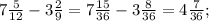 7\frac{5}{12} -3\frac{2}{9} = 7\frac{15}{36} -3\frac{8}{36} = 4\frac{7}{36} ;