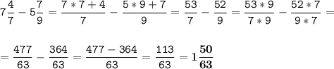 \tt\displaystyle 7\frac{4}{7}-5\frac{7}{9}=\frac{7*7+4}{7}-\frac{5*9+7}{9}=\frac{53}{7}-\frac{52}{9}=\frac{53*9}{7*9}-\frac{52*7}{9*7}=\\\\\\=\frac{477}{63}-\frac{364}{63}=\frac{477-364}{63}=\frac{113}{63}=\bold{1\frac{50}{63}}