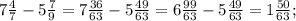 7\frac{4}{7} -5\frac{7}{9} = 7\frac{36}{63} -5\frac{49}{63} = 6\frac{99}{63} -5\frac{49}{63} =1\frac{50}{63} ;