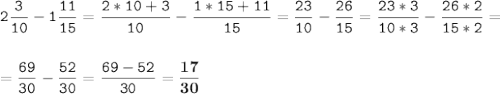 \tt\displaystyle 2\frac{3}{10}-1\frac{11}{15}=\frac{2*10+3}{10}-\frac{1*15+11}{15}=\frac{23}{10}-\frac{26}{15}=\frac{23*3}{10*3}-\frac{26*2}{15*2}=\\\\\\=\frac{69}{30}-\frac{52}{30}=\frac{69-52}{30}=\bold{\frac{17}{30}}