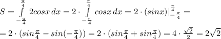 S= \int\limits^{ \frac{ \pi }{4} }_{ -\frac{ \pi }{4} } {2cosx} \, dx= 2\cdot \int\limits^{ \frac{ \pi }{4} }_{ -\frac{ \pi }{4} } {cosx} \, dx= 2\cdot (sinx)|^{ \frac{ \pi }{4} }_{ -\frac{ \pi }{4} } = \\ \\ =2\cdot(sin \frac{ \pi }{4}-sin(- \frac{ \pi }{4}))= 2\cdot(sin \frac{ \pi }{4}+sin \frac{ \pi }{4})= 4\cdot \frac{ \sqrt{2} }{2} =2 \sqrt{2}