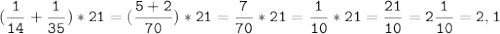 (\tt\displaystyle\frac{1}{14}+\frac{1}{35})*21=(\frac{5+2}{70})*21=\frac{7}{70}*21=\frac{1}{10}*21=\frac{21}{10}=2\frac{1}{10}=2,1