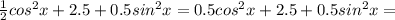 \frac{1}{2} cos^2x +2.5 +0.5sin^2x= 0.5cos^2x +2.5 +0.5sin^2x=