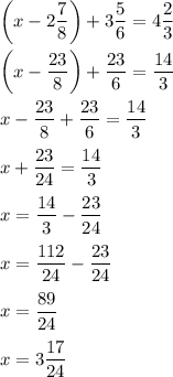 \bigg(x-2\dfrac{7}{8}\bigg)+3\dfrac{5}{6}=4\dfrac{2}{3}\\\\ \bigg(x-\dfrac{23}{8}\bigg)+\dfrac{23}{6}=\dfrac{14}{3}\\\\ x-\dfrac{23}{8}+\dfrac{23}{6}=\dfrac{14}{3}\\\\ x+\dfrac{23}{24}=\dfrac{14}{3}\\\\ x=\dfrac{14}{3}-\dfrac{23}{24}\\\\ x=\dfrac{112}{24}-\dfrac{23}{24}\\\\ x=\dfrac{89}{24}\\\\ x=3\dfrac{17}{24}