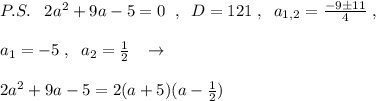 P.S.\; \; \; 2a^2+9a-5=0\; \; ,\; \; D=121\; ,\; \; a_{1,2}=\frac{-9\pm 11}{4}\; ,\\\\a_1=-5\; ,\; \; a_2=\frac{1}{2}\; \; \; \to \\\\2a^2+9a-5=2(a+5)(a-\frac{1}{2})