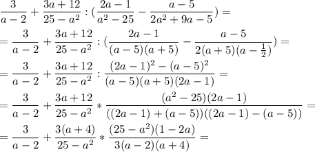 \displaystyle \frac{3}{a-2} + \frac{3a+12}{25-a^2} :(\frac{2a-1}{a^2-25} -\frac{a-5}{2a^2+9a-5} ) = \\\\= \frac{3}{a-2} + \frac{3a+12}{25-a^2} :(\frac{2a-1}{(a-5)(a+5)} -\frac{a-5}{2(a+5)(a-\frac{1}{2}) } ) = \\\\= \frac{3}{a-2} + \frac{3a+12}{25-a^2} :\frac{(2a-1)^2-(a-5)^2}{(a-5)(a+5)(2a-1)} =\\\\=\frac{3}{a-2} + \frac{3a+12}{25-a^2}*\frac{(a^2-25)(2a-1)}{((2a-1)+(a-5))((2a-1)-(a-5))} =\\\\= \frac{3}{a-2} + \frac{3(a+4)}{25-a^2}*\frac{(25-a^2)(1-2a)}{3(a-2)(a+4)}=\\\\