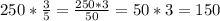 250*\frac{3}{5}= \frac{250*3}{50} =50*3=150