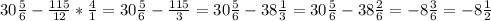 30 \frac{5}{6} - \frac{115}{12} *\frac{4}{1} =30 \frac{5}{6} - \frac{115}{3} =30 \frac{5}{6} - 38\frac{1}{3} =30 \frac{5}{6} - 38\frac{2}{6} =-8 \frac{3}{6} =-8 \frac{1}{2}