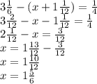 3 \frac{1}{6} -(x+1 \frac{1}{12} )= \frac{1}{4} \\ 3 \frac{2}{12} -x-1 \frac{1}{12}=\frac{1}{4} \\ 2 \frac{1}{12} -x=\frac{3}{12} \\ x= 1 \frac{13}{12} -\frac{3}{12} \\ x=1 \frac{10}{12} \\ x= 1\frac{5}{6}