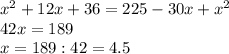 x^{2} +12x+36=225-30x+ x^{2} \\ 42x=189 \\ x=189:42=4.5