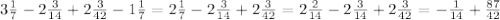 3\frac{1}{7} -2 \frac{3}{14} +2 \frac{3}{42}-1 \frac{1}{7} =2 \frac{1}{7}-2 \frac{3}{14}+2 \frac{3}{42}=2 \frac{2}{14}-2 \frac{3}{14} +2 \frac{3}{42} =- \frac{1}{14} + \frac{87}{42}