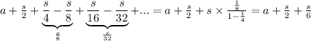 a+\frac{s}{2}+\underbrace{\frac{s}{4}-\frac{s}{8}}_{\frac{s}{8} }+\underbrace{\frac{s}{16}-\frac{s}{32}}_{\frac{s}{32}}+...=a+\frac{s}{2}+s\times\frac{\frac{1}{8} }{1-\frac{1}{4} }=a+\frac{s}{2}+\frac{s}{6}