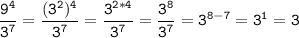 \tt\displaystyle \frac{9^{4} }{3^{7}}=\frac{(3^{2})^{4} }{3^{7}}=\frac{3^{2*4}}{3^{7} }= \frac{3^{8}}{3^{7}}=3^{8-7}=3^{1}=3