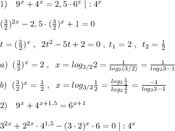 1)\quad 9^{x}+4^{x}=2,5\cdot 6^{x}\; |:4^{x}\\\\(\frac{3}{2})^{2x}-2,5\cdot (\frac{3}{2})^{x}+1=0\\\\t=(\frac{3}{2})^{x}\; ,\; \; 2t^2-5t+2=0\; ,\; t_1=2\; ,\; \; t_2=\frac{1}{2}\\\\a)\; \; (\frac{3}{2})^{x}=2\; ,\; \; x=log_{3/2}2=\frac{1}{log_2({3/2)}}=\frac{1}{log_23-1}\\\\b)\; \; (\frac{3}{2})^{x}=\frac{1}{2}\; ,\; \; x=log_{3/2}\frac{1}{2}=\frac{log_2\frac{1}{2}}{log_2\frac{3}{2}}= \frac{-1}{log_23-1} \\\\2)\quad 9^{x}+4^{x+1,5}=6^{x+1}\\\\3^{2x}+2^{2x}\cdot 4^{1,5}-(3\cdot 2)^{x}\cdot 6=0\; |:4^{x}