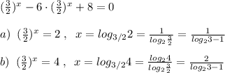 (\frac{3}{2})^{x}-6\cdot (\frac{3}{2})^{x}+8=0\\\\a)\; \; (\frac{3}{2})^{x}=2\; ,\; \; x=log_{3/2}2= \frac{1}{log_2\frac{3}{2}} =\frac{1}{log_23-1}\\\\b)\; \; (\frac{3}{2})^{x}=4\; ,\; \; x=log_{3/2}4= \frac{log_24}{log_2\frac{3}{2}} =\frac{2}{log_23-1}