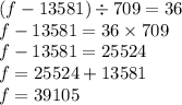 (f - 13581) \div 709 = 36 \\ f - 13581 = 36 \times 709 \\ f - 13581 = 25524 \\ f = 25524 + 13581 \\ f = 39105